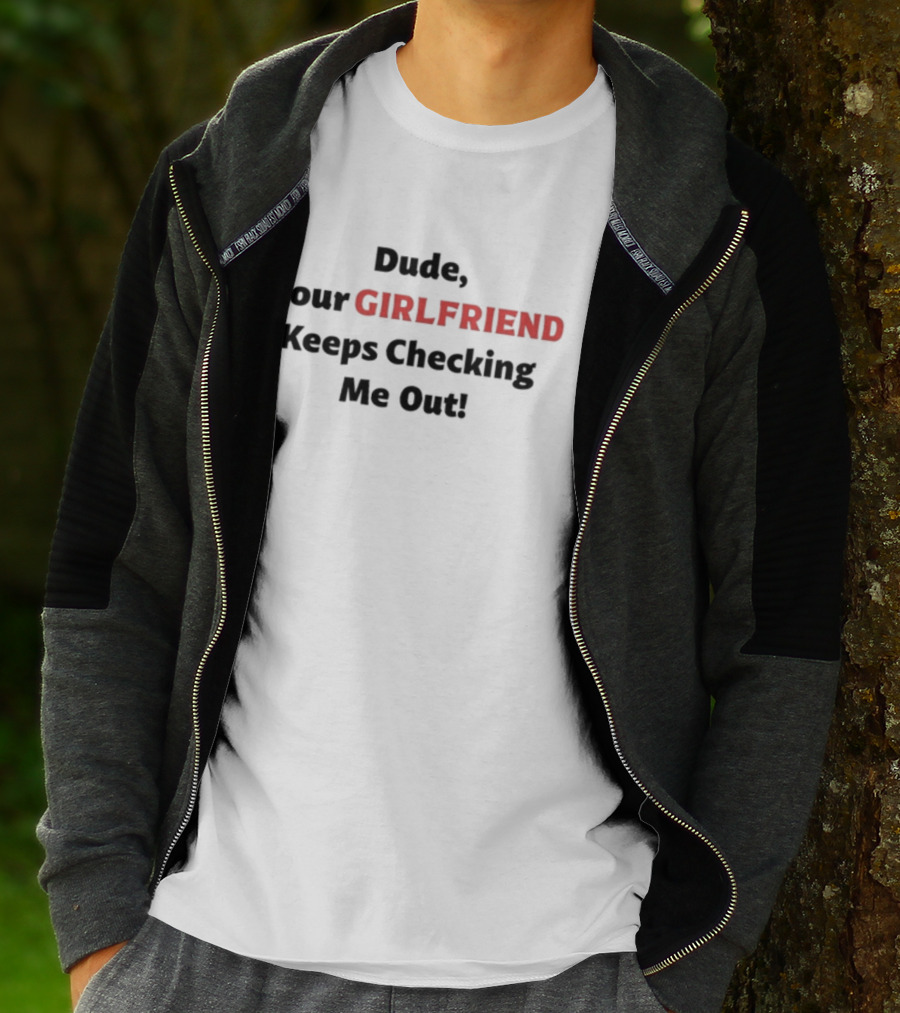 Vibe2k Dude Your Girlfriend Keeps Checking Me Out T-Shirt
