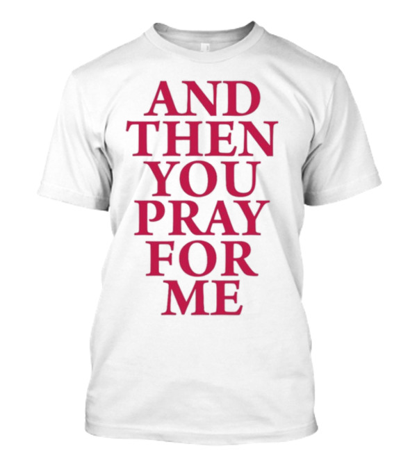 Pray For Paris Then You Pray For Me And Then You Pray For Me T-Shirt