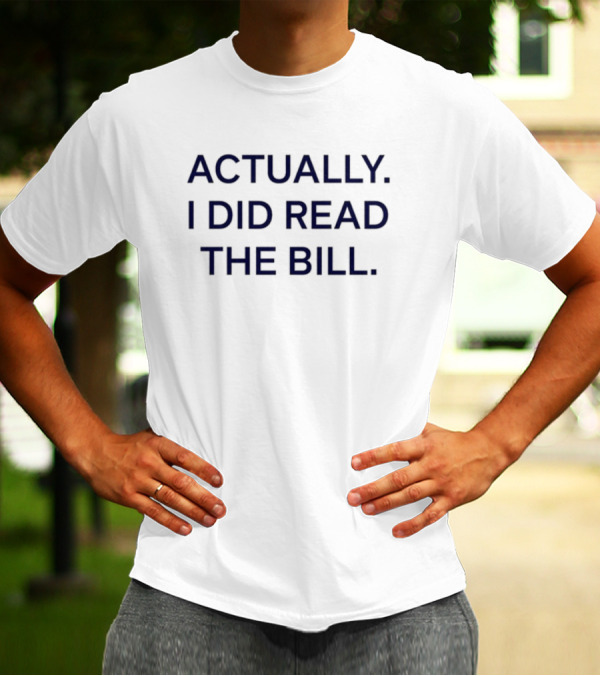 Actually I Did Read The Bill Message T-Shirt