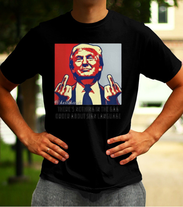 There's Nothing In The Gag Order About Sign Language Trump Middle Fingers T-Shirt