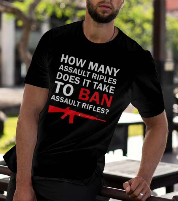 HOW MANY ASSAULT RIFLES DOES IT TAKE TO BAN ASSAULT RIFLES? T-Shirt