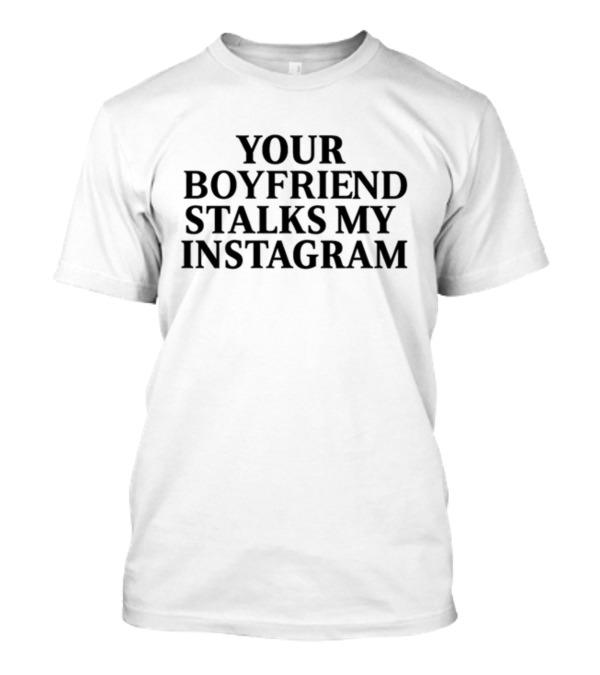 Your Boyfriend Stalks My Instagram T-Shirt