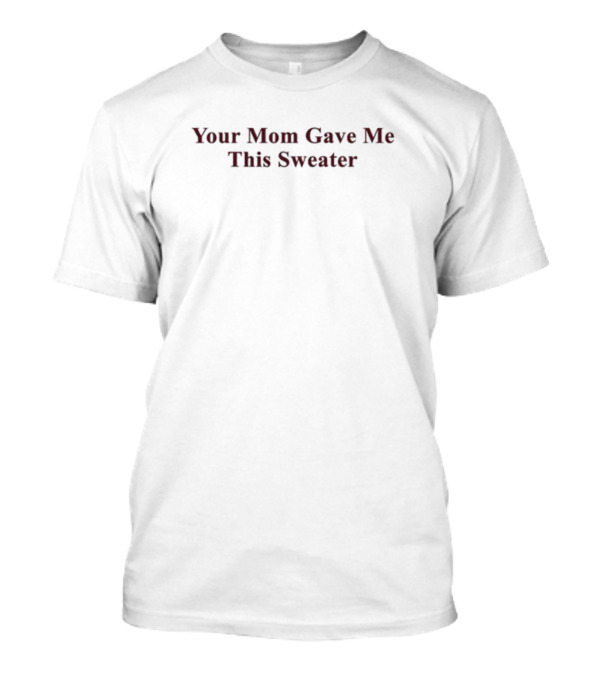 Your Mom Gave Me This T-Shirt