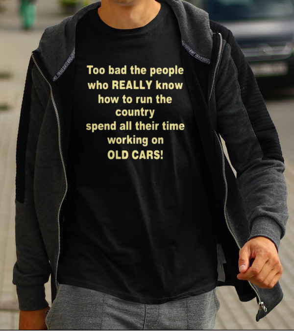 Too Bad The People Really Know How To Run The Country Spend All Their Time Working On Old Cars T-Shirt