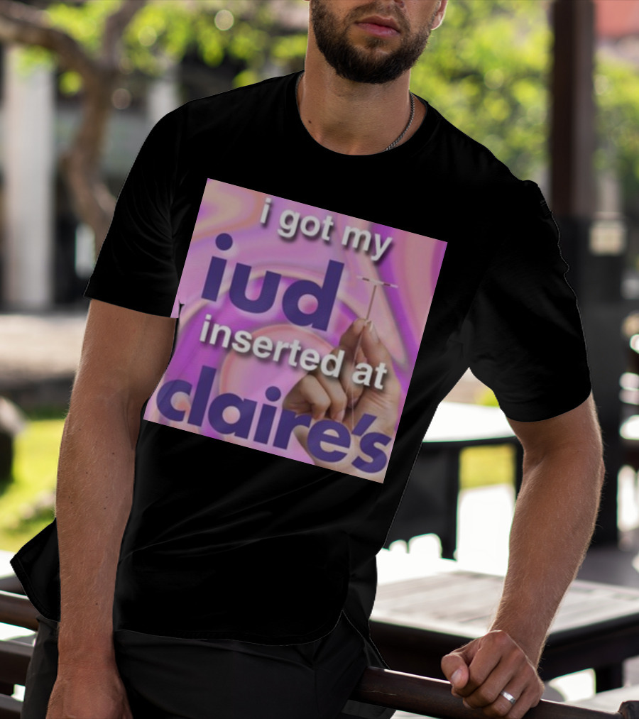 I Got My Iud Inserted At Claire's T-Shirt