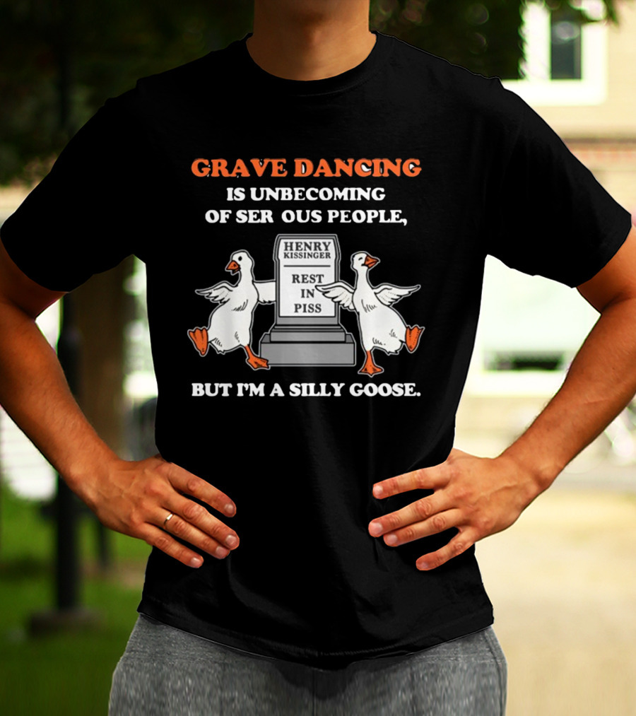 Grave Dancing Is Unbecoming Of Serious People But I'm A Silly Goose Henry Kissinger Rest In Piss Tombstone With Dancing Geese T-Shirt