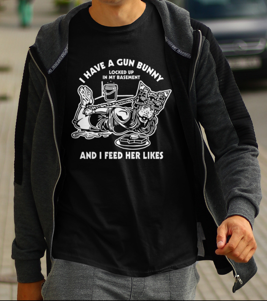 I Have A Gun Bunny Locked Up In My Basement And I Feed Her Likes T-Shirt