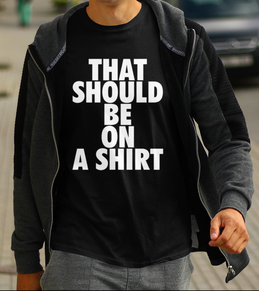 THAT SHOULD BE ON A T-Shirt