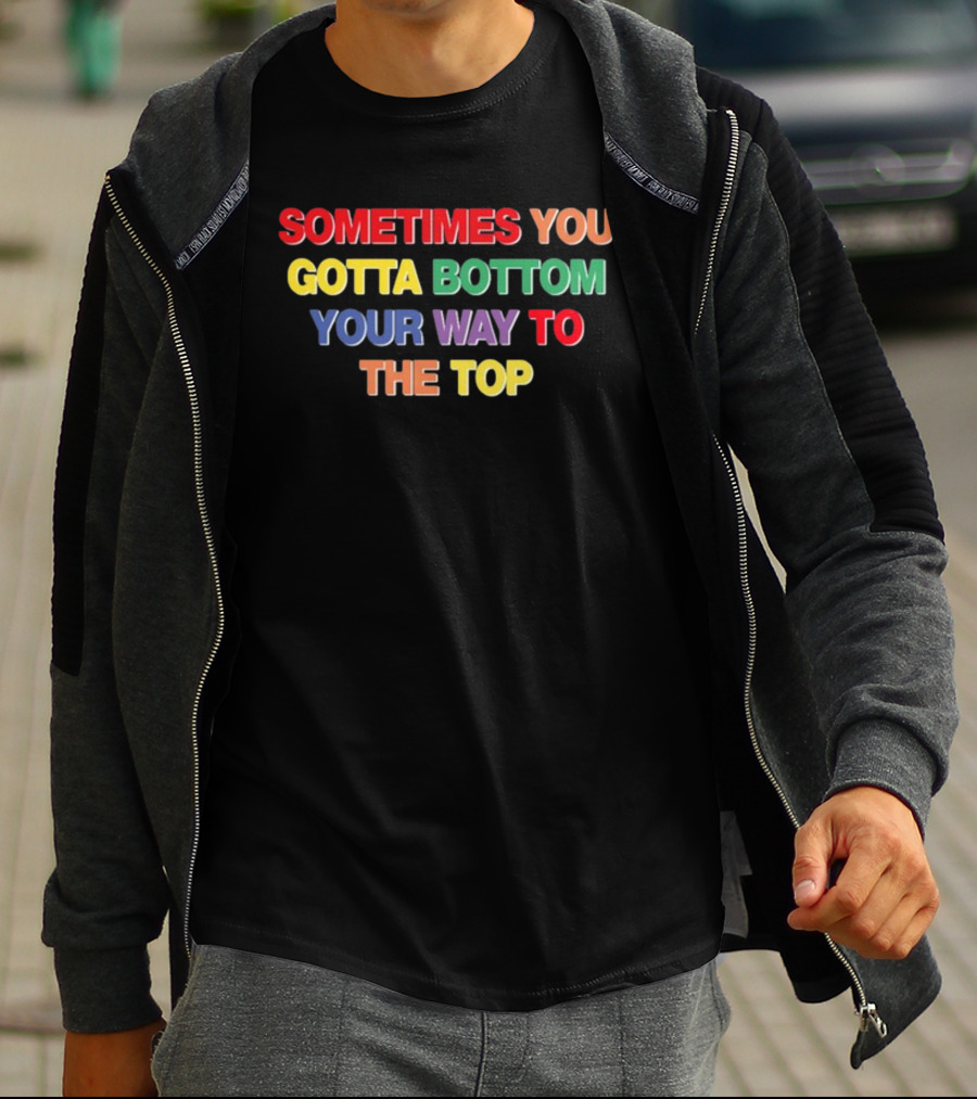 Sometimes You Gotta Bottom Your Way To The Top T-Shirt
