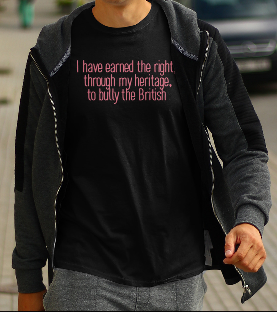 I Have Earned The Right Through My Heritage To Bully The British T-Shirt