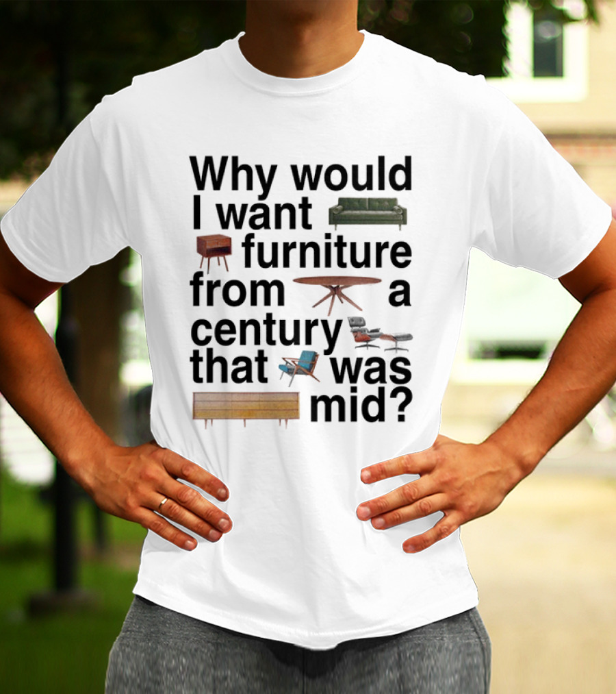 Why Would I Want Furniture From A Century That Was Mid Couch Table Armchair Sideboard T-Shirt
