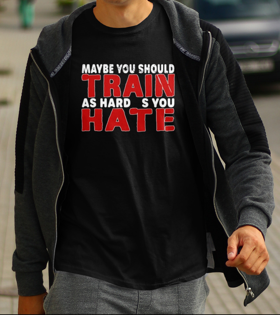 MAYBE YOU SHOULD TRAIN AS HARD AS YOU HATE T-Shirt