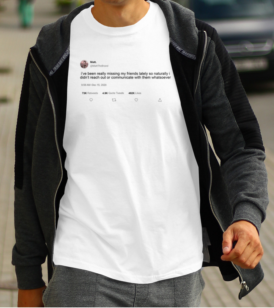 Matt Mattthe I've Been Really Missing My Friends Lately So Naturally Didn't Reach Out Communicate Whatsoever 492K Likes 72K Retweets 4.9K Quote Tweets T-Shirt
