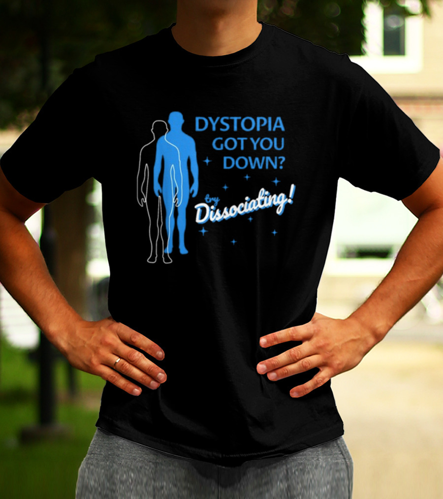 Dystopia Got You Down Try Dissociating T-Shirt