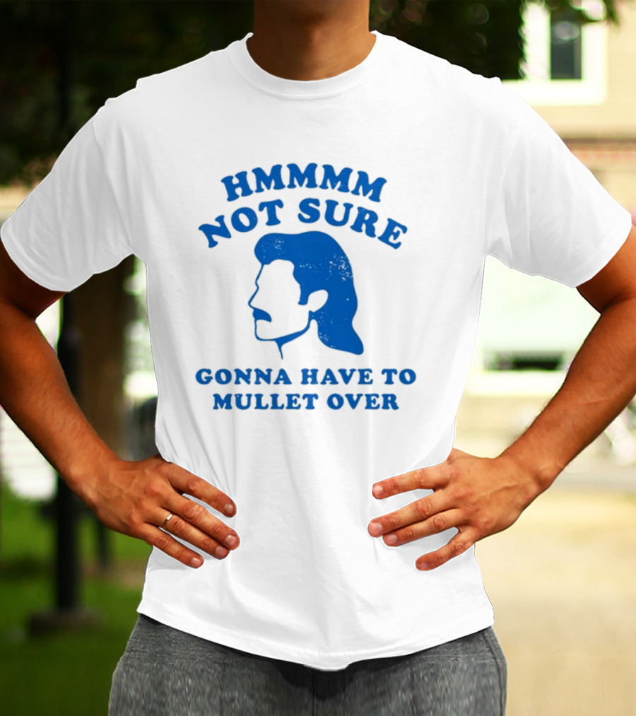 HMMMM Not Sure Gonna Have To Mullet Over T-Shirt