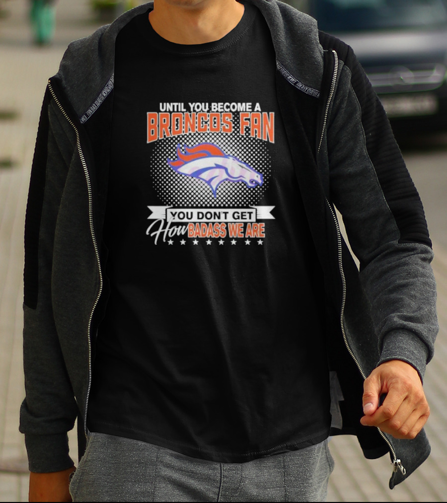 Denver Broncos Fan Until You Become A Badass How We Are T-Shirt