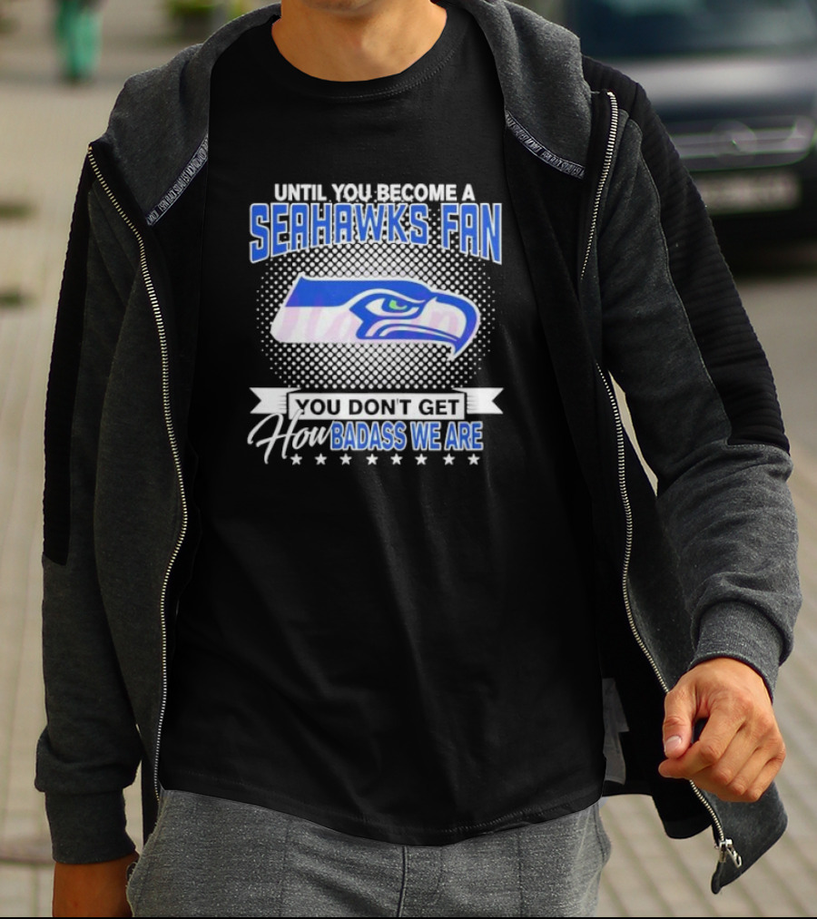 Until You Become A Seahawks Fan You Don’t Get How Badass We Are T-Shirt