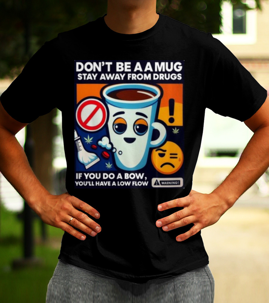 DON'T BE A A MUG STAY AWAY FROM DRUGS IF YOU DO A BOW YOU'LL HAVE A LOW FLOW T-Shirt