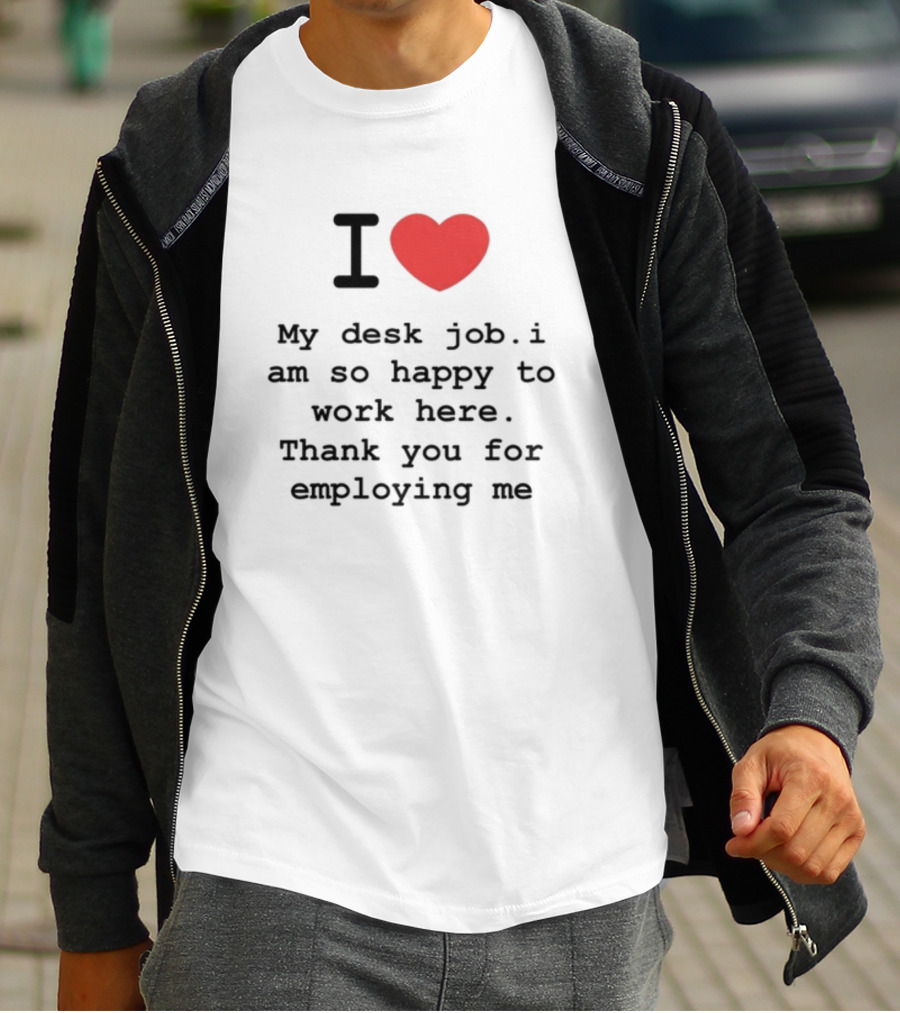 I Love My Desk Job I Am So Happy To Work Here Thank You For Employing Me T-Shirt
