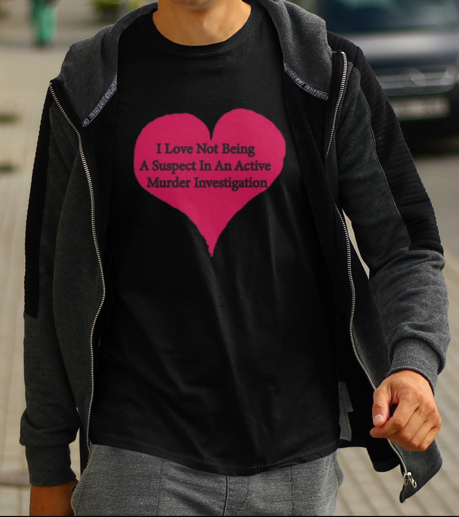 I Love Not Being A Suspect In An Active Murder Investigation Heart Novelty T-Shirt