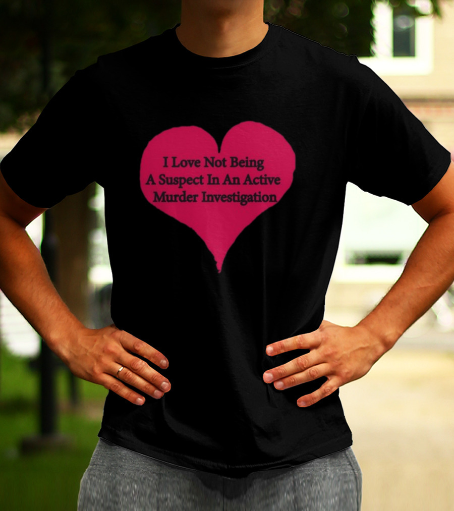 I Love Not Being A Suspect In An Active Murder Investigation Heart Novelty T-Shirt