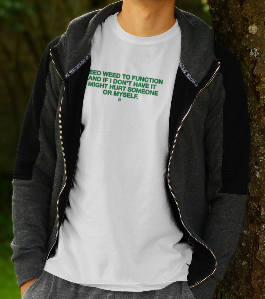 I Need Weed To Function And If I Don't Have It I Might Hurt Someone Or Myself T-Shirt