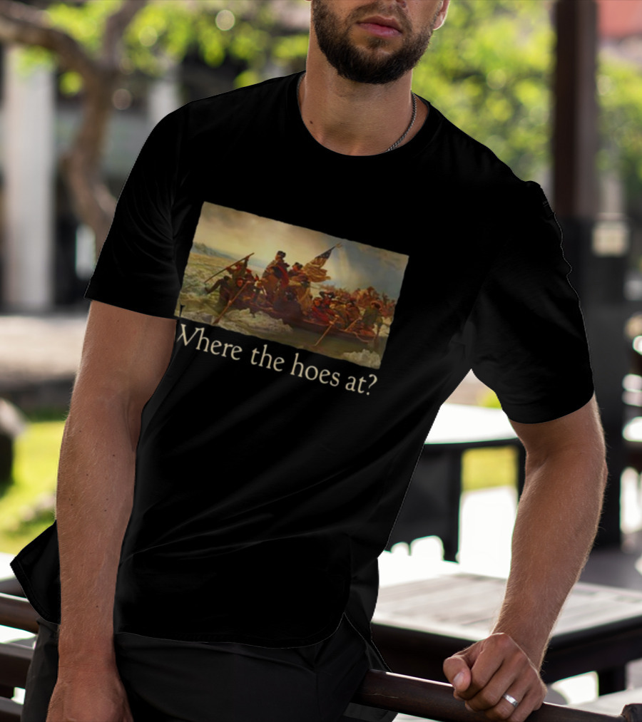 Where The Hoes At Washington Crossing The Delaware Shitheadsteve T-Shirt