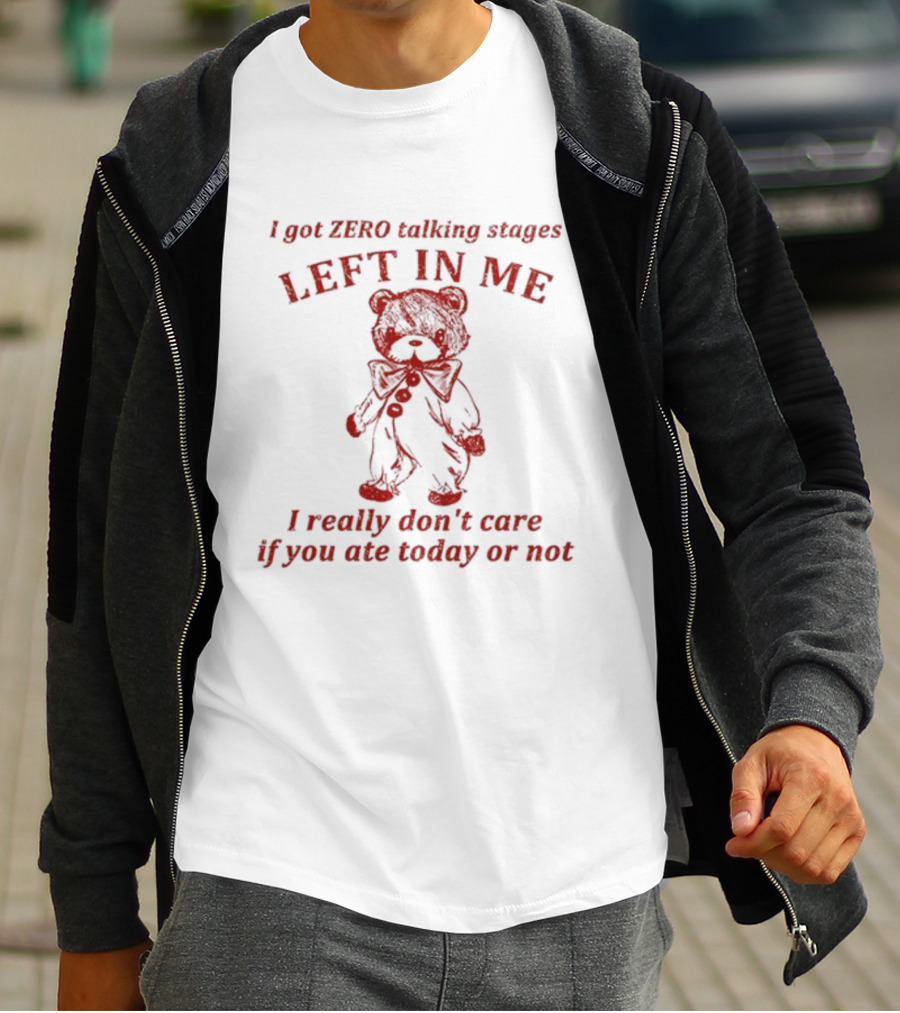 I Got Zero Talking Stages Left In Me I Really Don't Care If You Ate Today Or Not Teddy T-Shirt