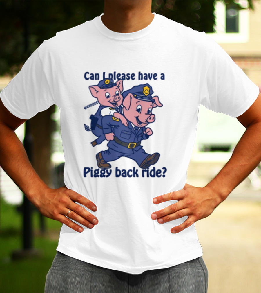Can I Please Have A Piggy Back Ride? Police Pigs In Uniforms T-Shirt
