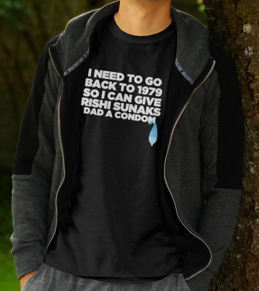 I Need To Go Back To 1979 So I Can Give Rishi Sunaks Dad A Condom T-Shirt