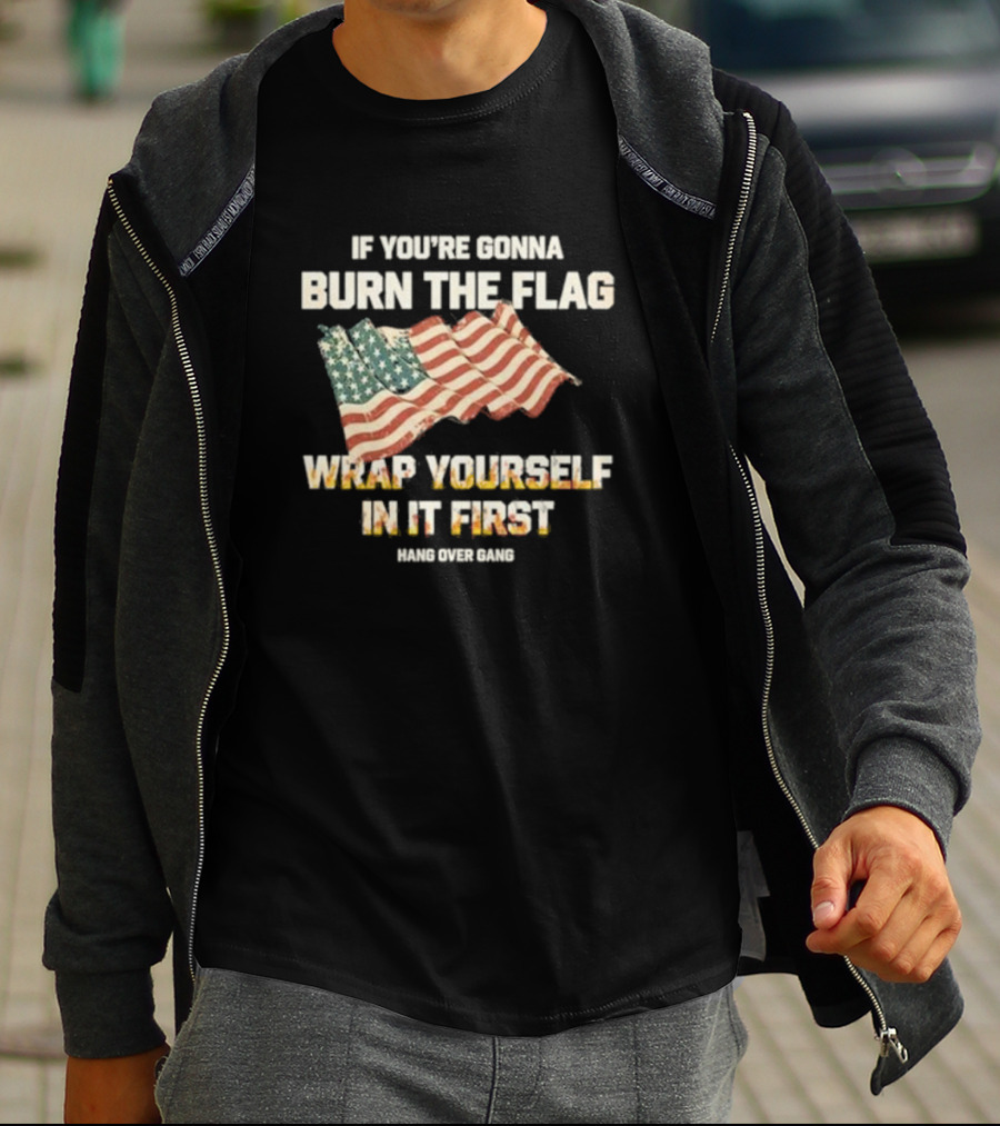 If You're Gonna Burn The Flag Wrap Yourself In It First Hang Over Gang T-Shirt