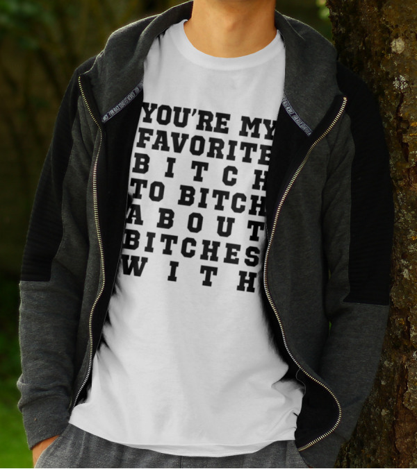 You're My Favorite Bitch To Bitch About Bitches T-Shirt