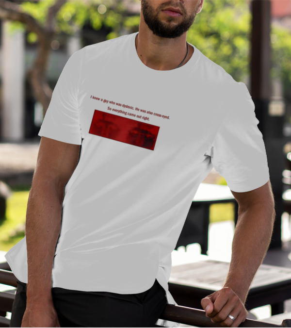 I Knew A Guy Who Was Dyslexic He Was Also Cross Eyed Everything Came Out Right T-Shirt