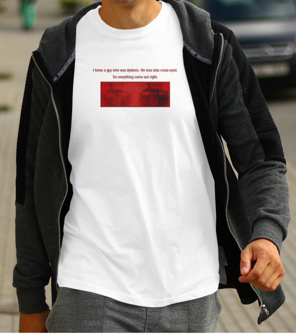 I Knew A Guy Who Was Dyslexic He Was Also Cross Eyed Everything Came Out Right T-Shirt