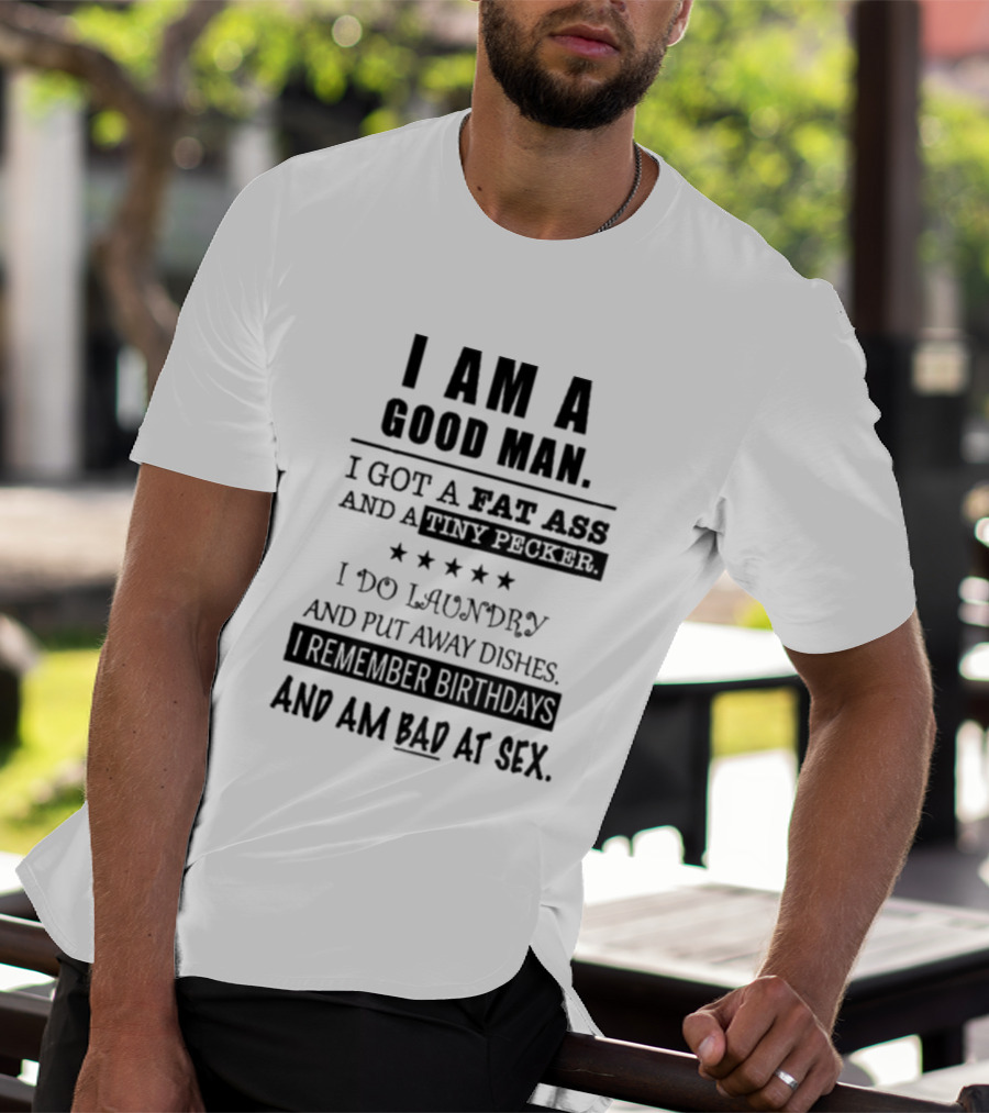 I Am A Good Man I Got A Fat Ass And A Tiny Pecker I Do Laundry And Put Away Dishes I Remember Birthdays And Am Bad At Sex T-Shirt