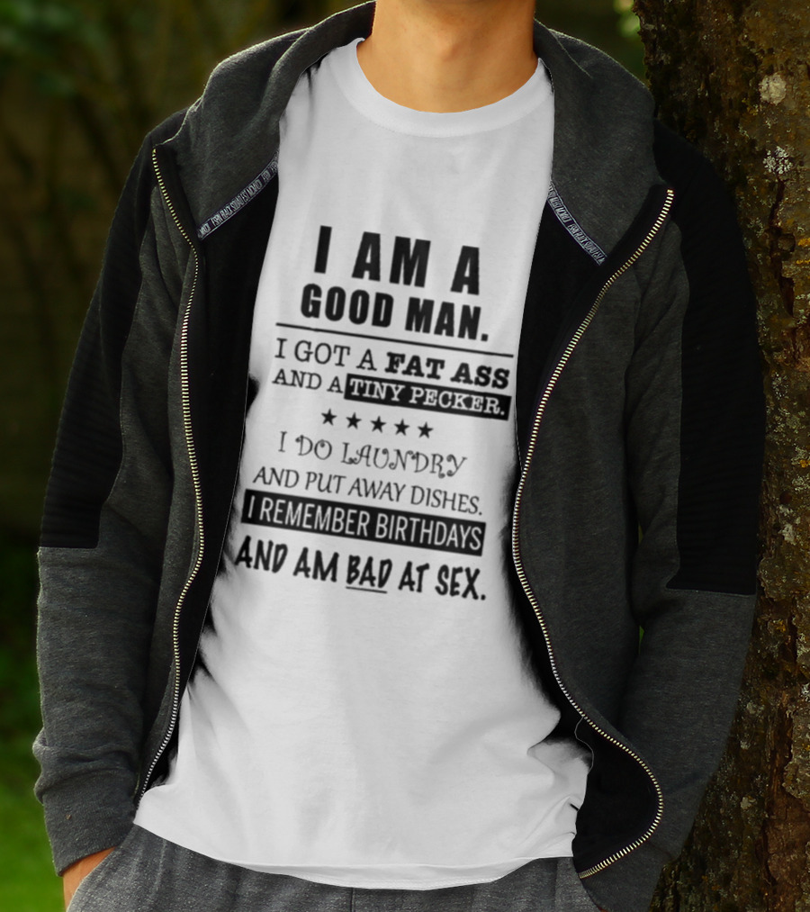 I Am A Good Man I Got A Fat Ass And A Tiny Pecker I Do Laundry And Put Away Dishes I Remember Birthdays And Am Bad At Sex T-Shirt