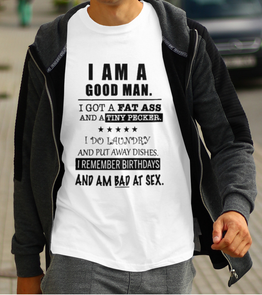 I Am A Good Man I Got A Fat Ass And A Tiny Pecker I Do Laundry And Put Away Dishes I Remember Birthdays And Am Bad At Sex T-Shirt