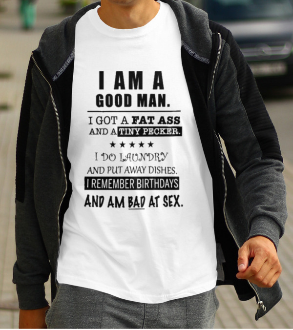 I Am A Good Man I Got A Fat Ass And A Tiny Pecker I Do Laundry And Put Away Dishes I Remember Birthdays And Am Bad At Sex T-Shirt