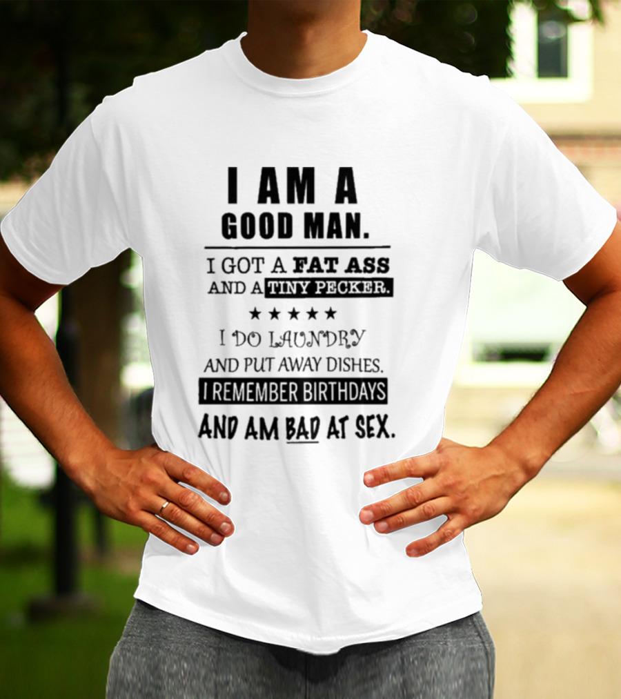 I Am A Good Man I Got A Fat Ass And A Tiny Pecker I Do Laundry And Put Away Dishes I Remember Birthdays And Am Bad At Sex T-Shirt
