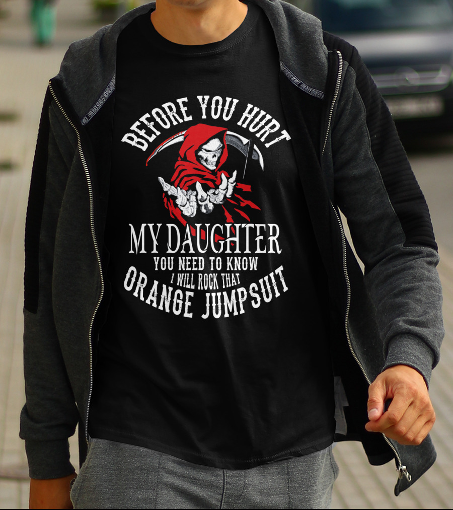 Before You Hurt My Daughter You Need To Know I Will Rock That Orange Jumpsuit Grim Reaper T-Shirt