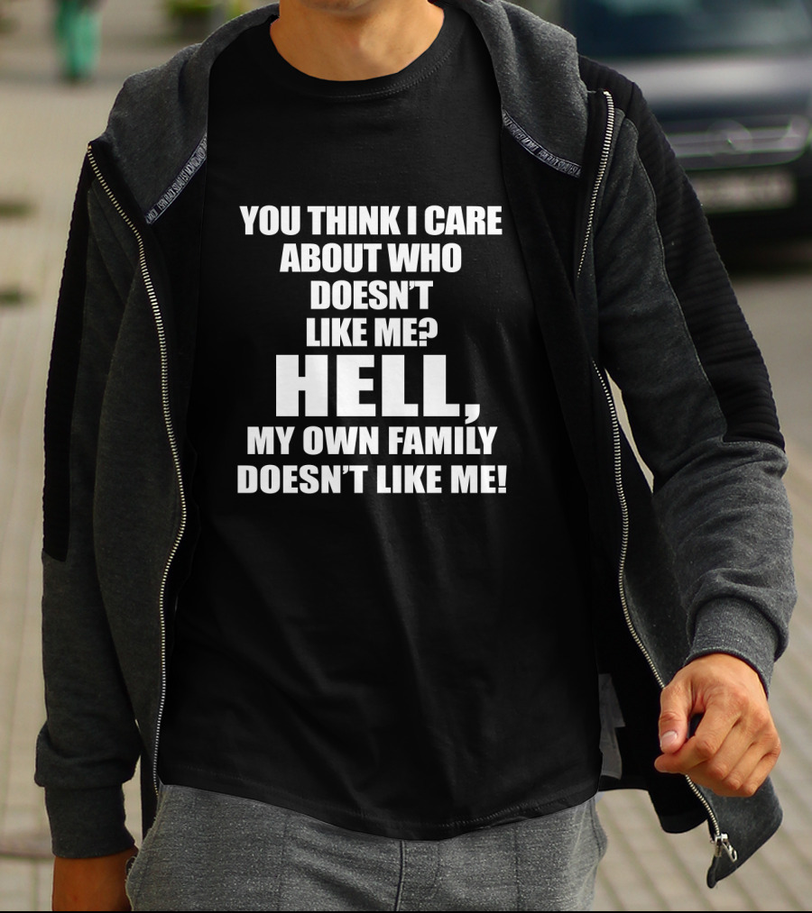 You Think I Care About Who Doesn’t Like Me Hell My Own Family Doesn’t Like Me T-Shirt