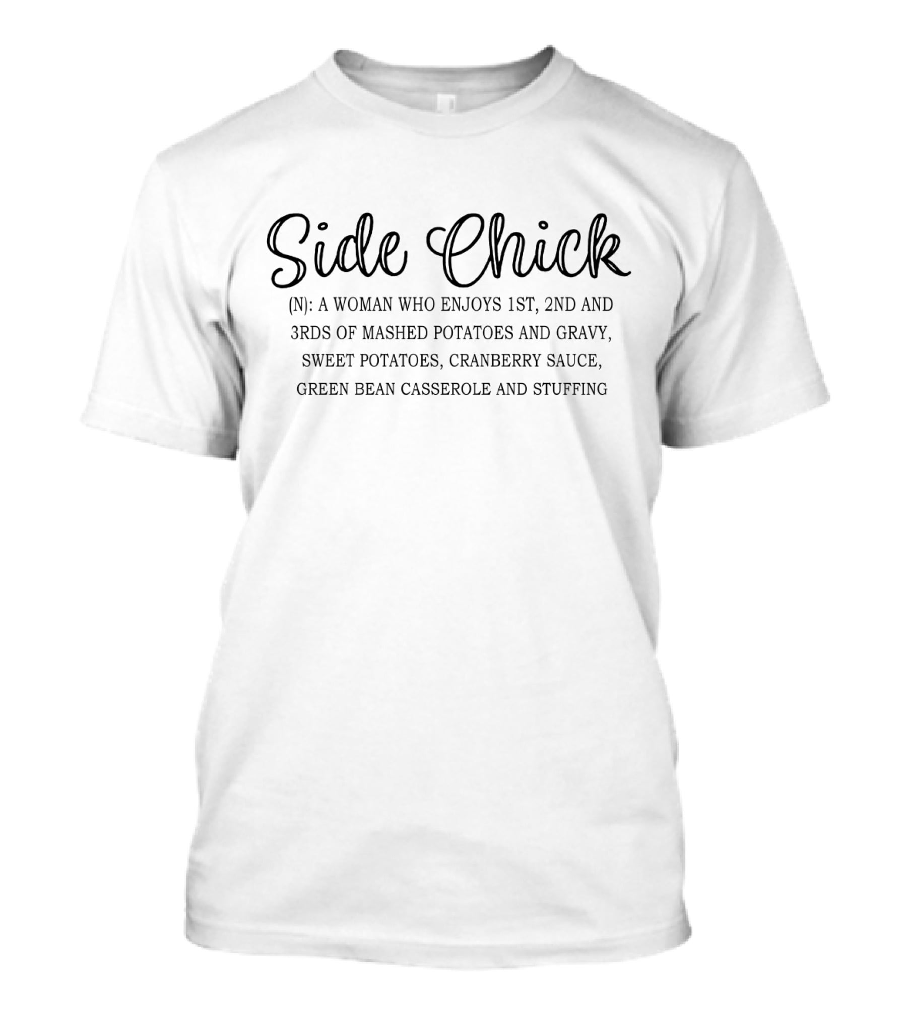 Side Chick: A Woman Who Enjoys 1st, 2nd, And 3rds Of Mashed Potatoes And Gravy, Sweet Potatoes, Cranberry Sauce, Green Bean Casserole And Stuffing T-Shirt