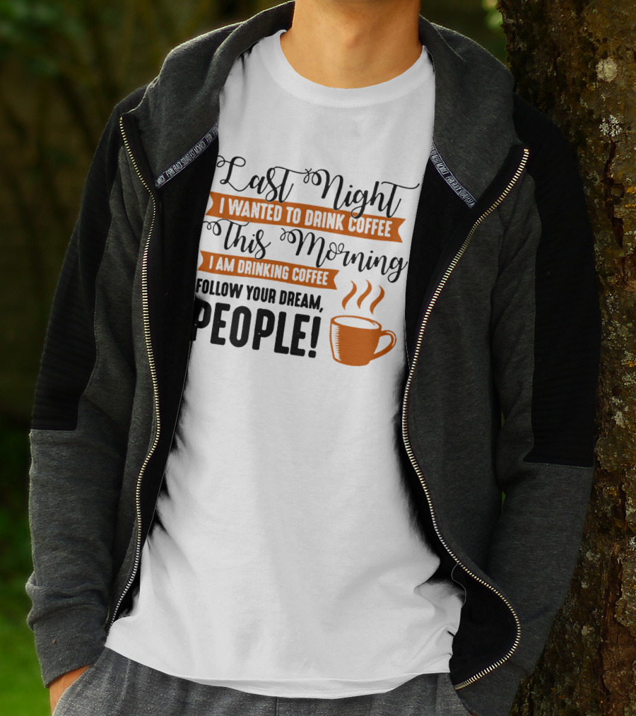 Last Night I Wanted To Drink Coffee This Morning I Am Drinking Coffee Follow Your Dream People T-Shirt