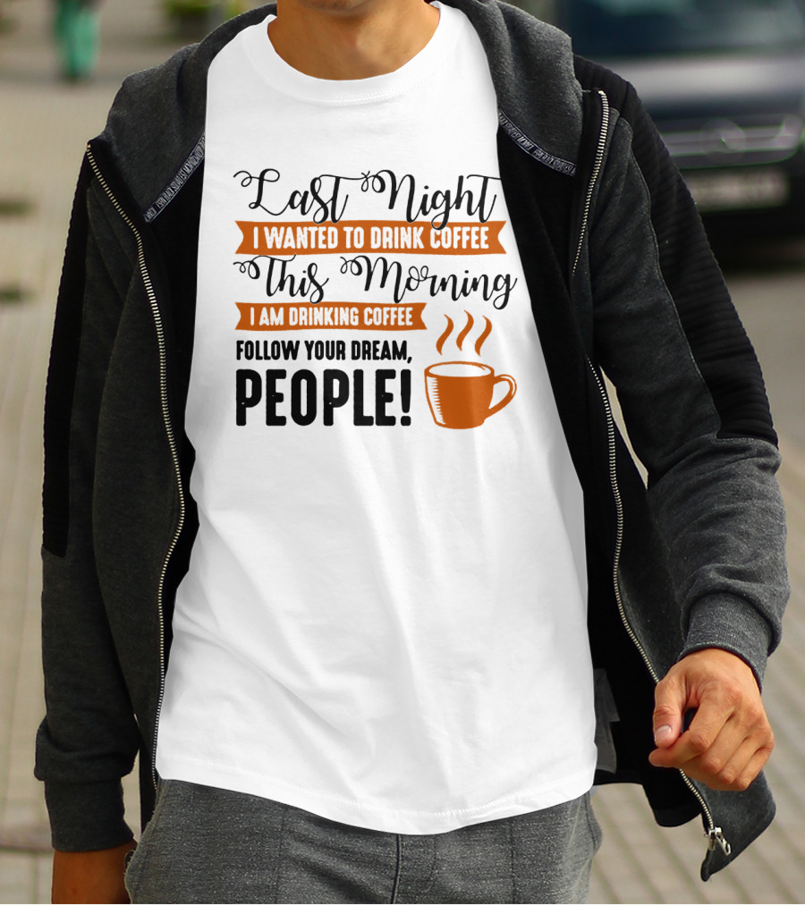 Last Night I Wanted To Drink Coffee This Morning I Am Drinking Coffee Follow Your Dream People T-Shirt
