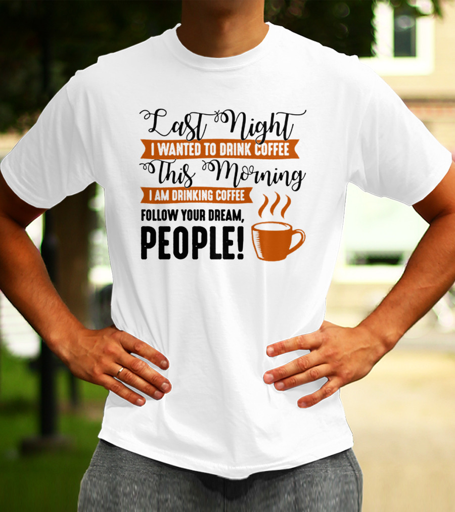 Last Night I Wanted To Drink Coffee This Morning I Am Drinking Coffee Follow Your Dream People T-Shirt