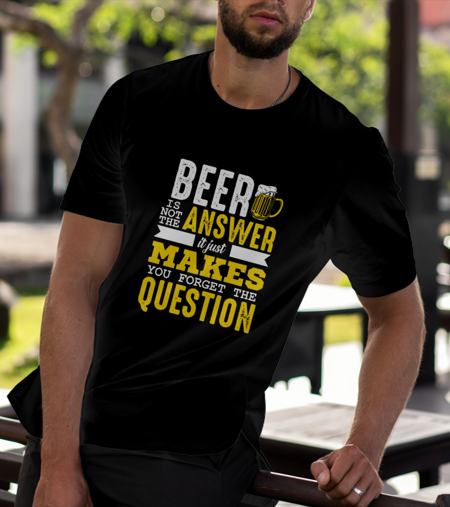 Beer Is Not The Answer It Just Makes You Forget The Question T-Shirt