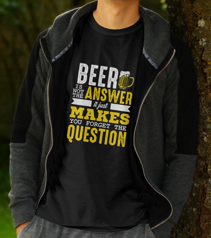 Beer Is Not The Answer It Just Makes You Forget The Question T-Shirt