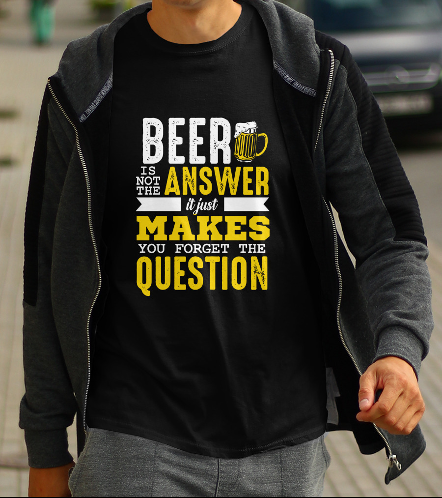 Beer Is Not The Answer It Just Makes You Forget The Question T-Shirt