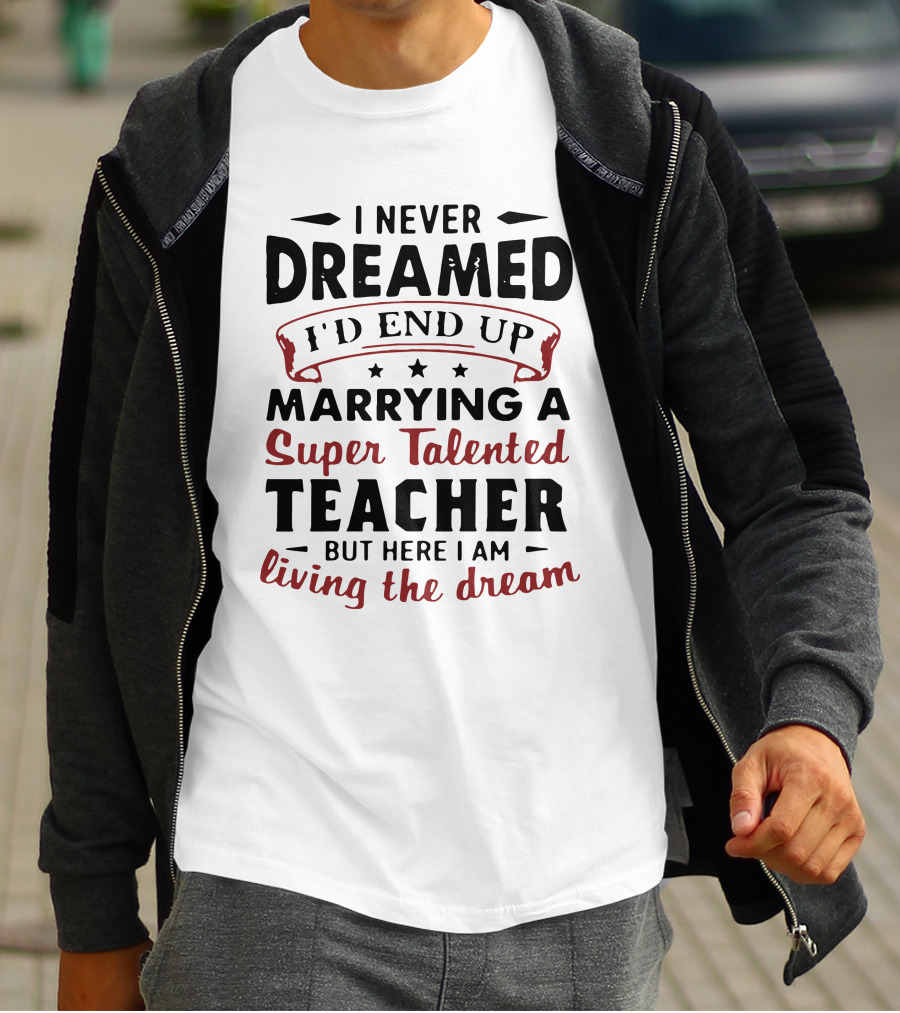 I Never Dreamed I'd End Up Marrying A Super Talented Teacher But Here I Am Living The Dream T-Shirt