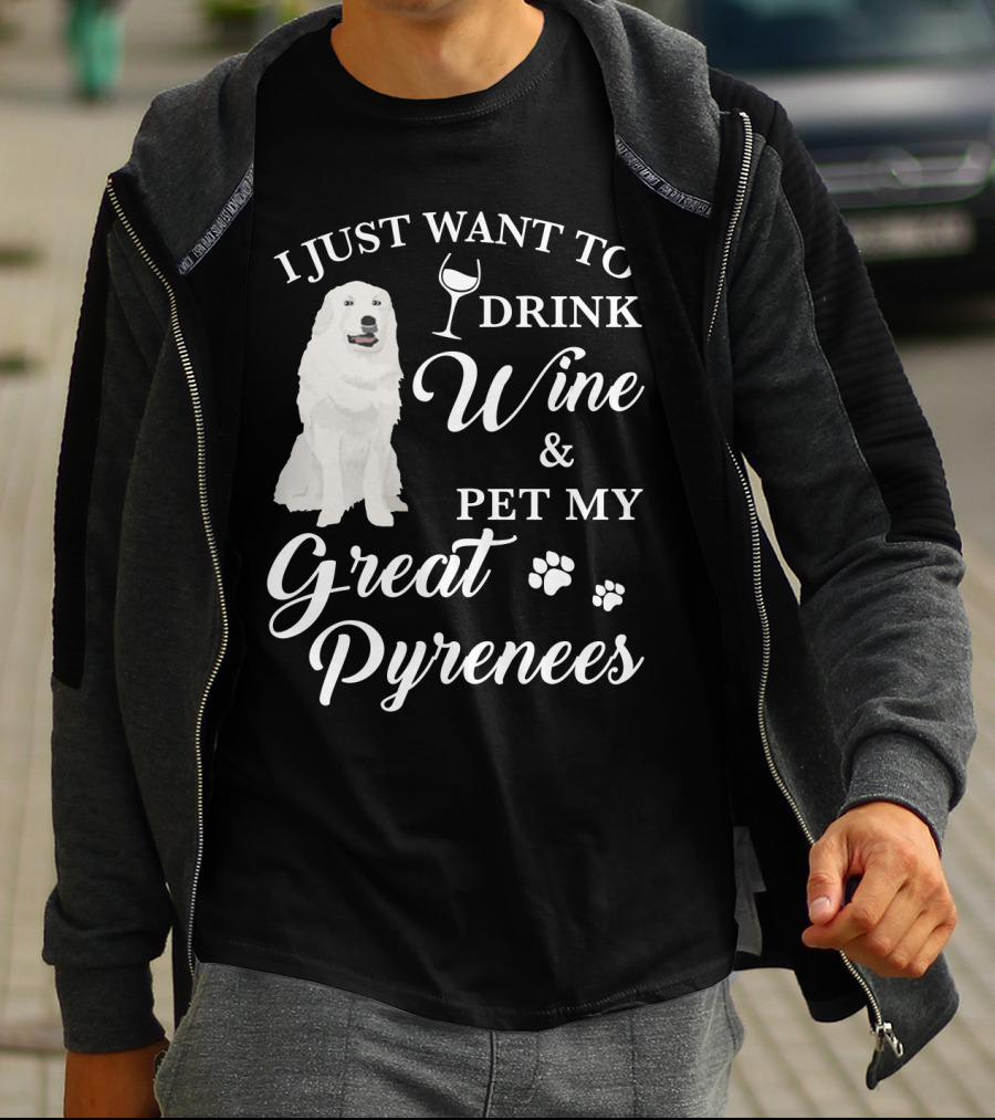 I JUST WANT TO DRINK WINE AND PET MY GREAT PYRENEES T-Shirt
